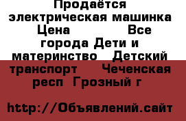 Продаётся электрическая машинка › Цена ­ 15 000 - Все города Дети и материнство » Детский транспорт   . Чеченская респ.,Грозный г.